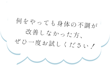 何をやっても身体の不調が改善しなかった方、ぜひ一度お試しください！